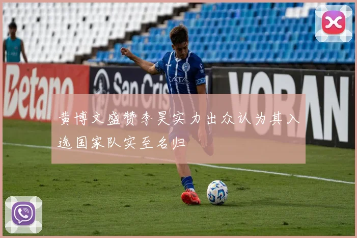 黄博文盛赞李昊实力出众认为其入选国家队实至名归