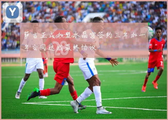 萨吉正式加盟水晶宫签约三年加一年合同达成最终协议