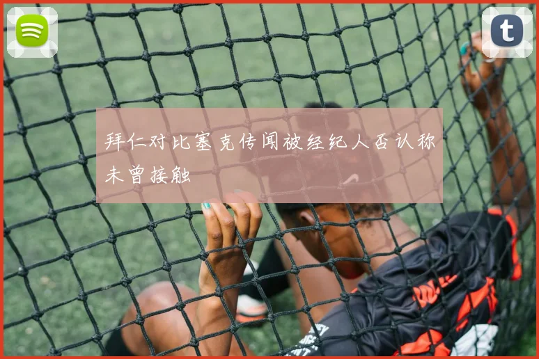 拜仁对比塞克传闻被经纪人否认称未曾接触