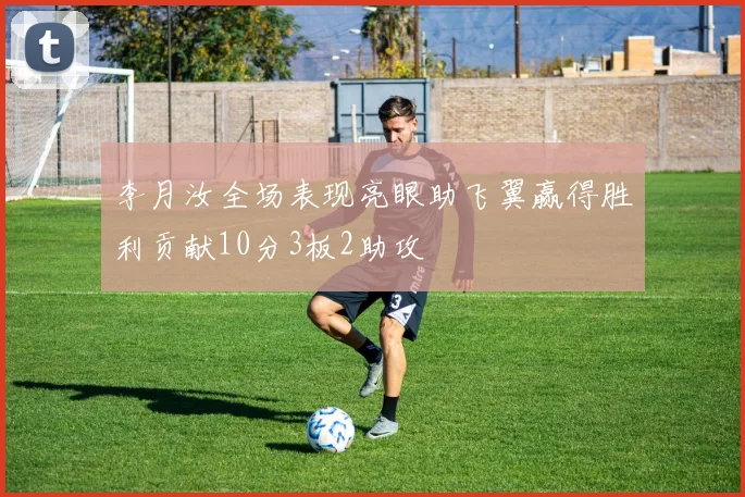 李月汝全场表现亮眼助飞翼赢得胜利贡献10分3板2助攻