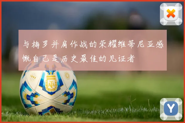 与梅罗并肩作战的荣耀维蒂尼亚感慨自己是历史最佳的见证者