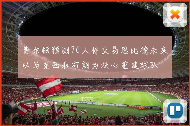 费尔顿预测76人将交易恩比德未来以马克西和布朗为核心重建球队