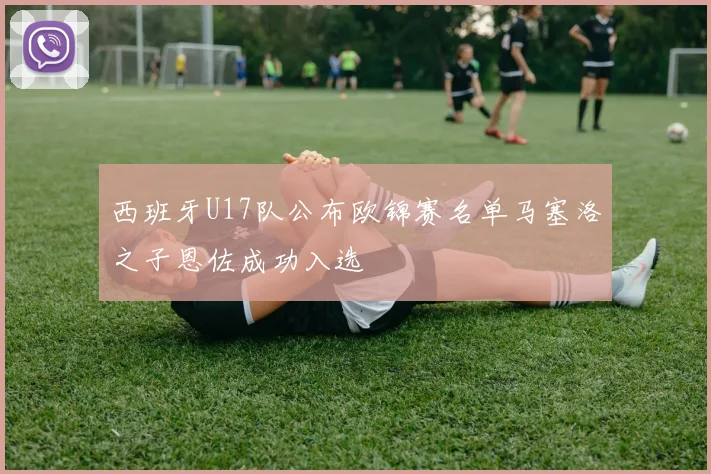 西班牙U17队公布欧锦赛名单马塞洛之子恩佐成功入选