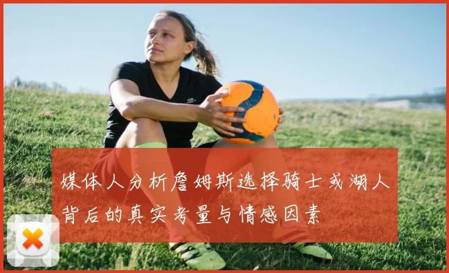 媒体人分析詹姆斯选择骑士或湖人背后的真实考量与情感因素