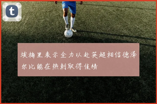 埃梅里表示全力以赴英超相信德泽尔比能在热刺取得佳绩