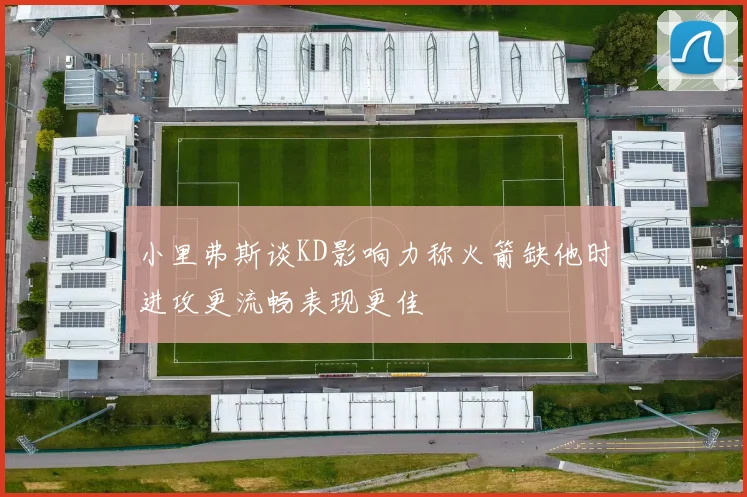 小里弗斯谈KD影响力称火箭缺他时进攻更流畅表现更佳