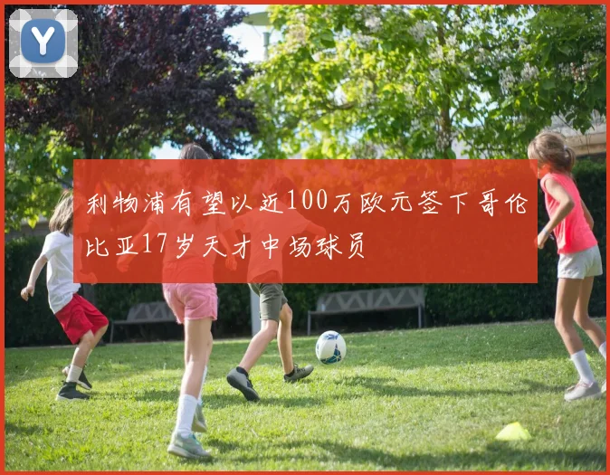 利物浦有望以近100万欧元签下哥伦比亚17岁天才中场球员